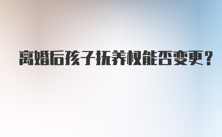 离婚后孩子抚养权能否变更？