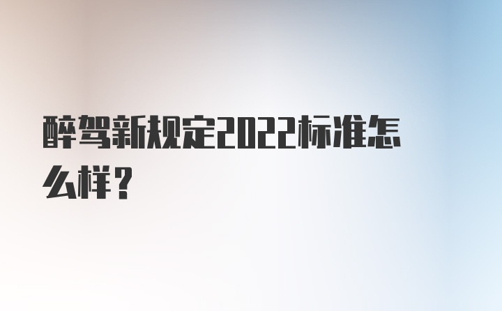 醉驾新规定2022标准怎么样？