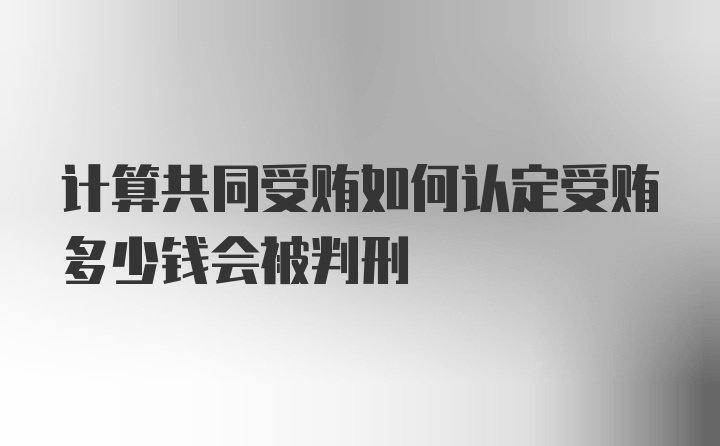 计算共同受贿如何认定受贿多少钱会被判刑