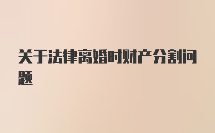 关于法律离婚时财产分割问题