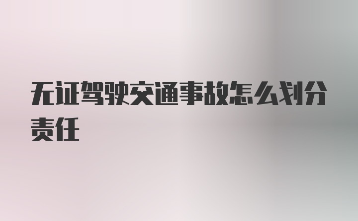 无证驾驶交通事故怎么划分责任