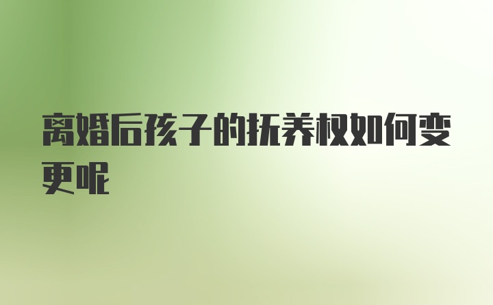 离婚后孩子的抚养权如何变更呢