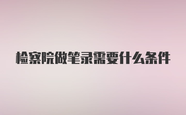 检察院做笔录需要什么条件