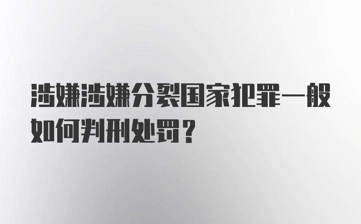 涉嫌涉嫌分裂国家犯罪一般如何判刑处罚？