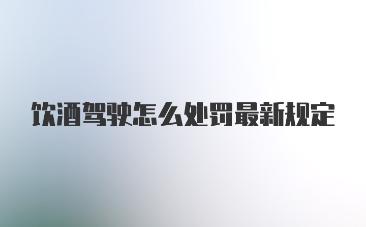 饮酒驾驶怎么处罚最新规定