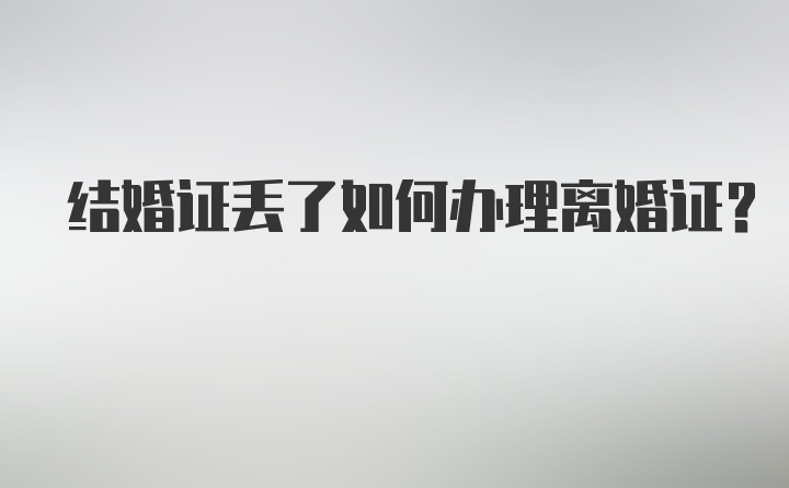 结婚证丢了如何办理离婚证？