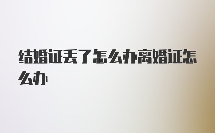 结婚证丢了怎么办离婚证怎么办