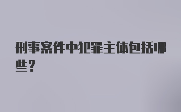 刑事案件中犯罪主体包括哪些?