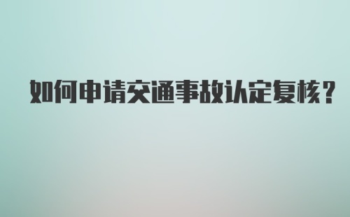 如何申请交通事故认定复核？