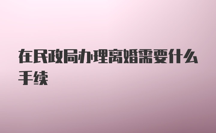 在民政局办理离婚需要什么手续