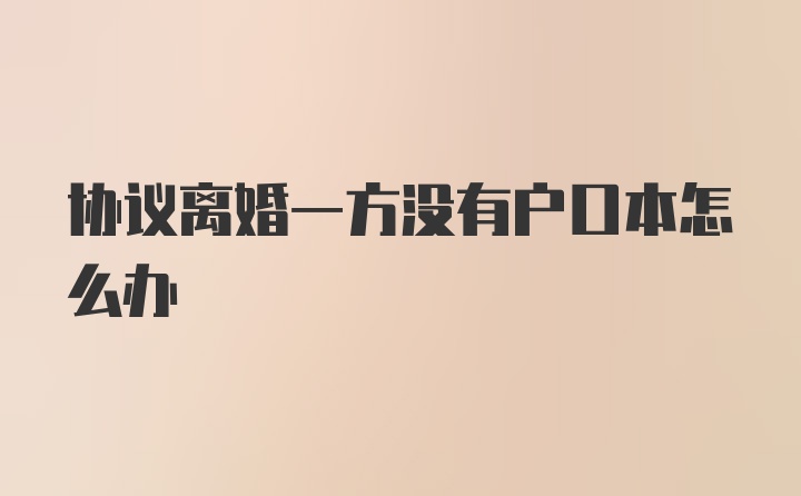 协议离婚一方没有户口本怎么办