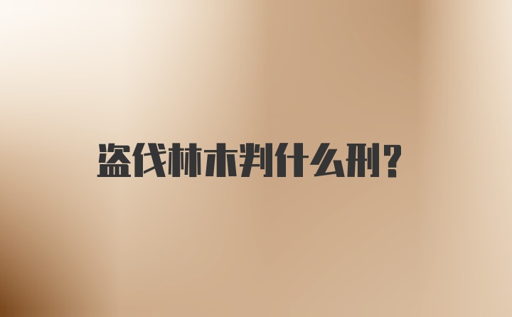 盗伐林木判什么刑?