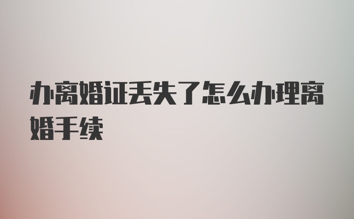 办离婚证丢失了怎么办理离婚手续