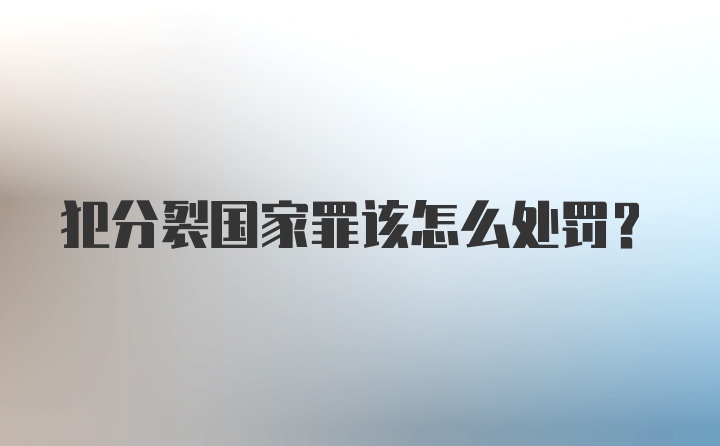 犯分裂国家罪该怎么处罚？