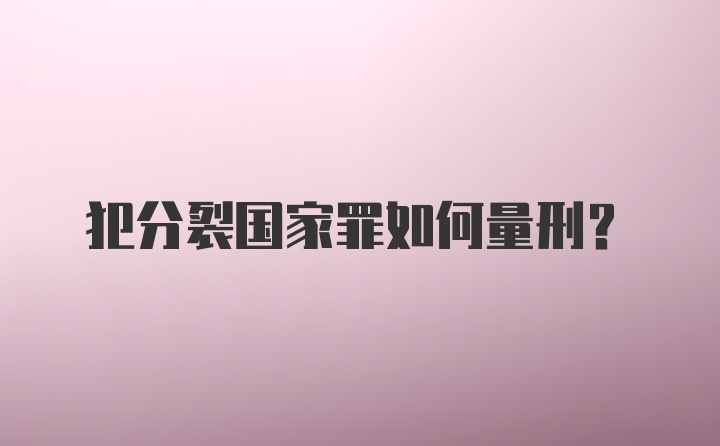 犯分裂国家罪如何量刑？