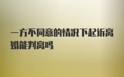 一方不同意的情况下起诉离婚能判离吗