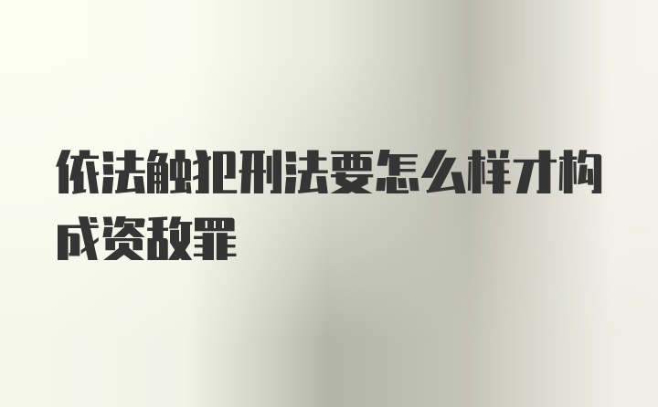 依法触犯刑法要怎么样才构成资敌罪