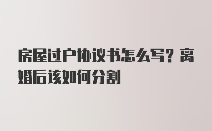 房屋过户协议书怎么写？离婚后该如何分割