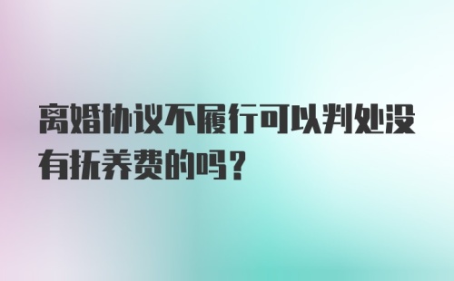 离婚协议不履行可以判处没有抚养费的吗？