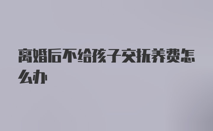 离婚后不给孩子交抚养费怎么办