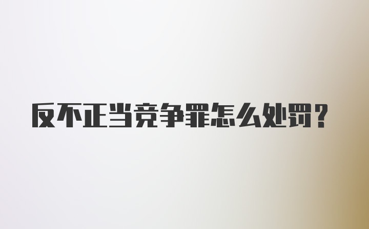 反不正当竞争罪怎么处罚？