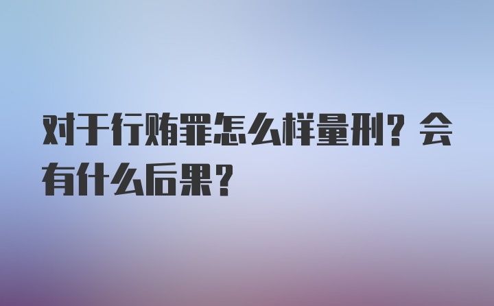 对于行贿罪怎么样量刑？会有什么后果？