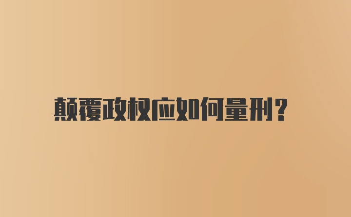 颠覆政权应如何量刑？