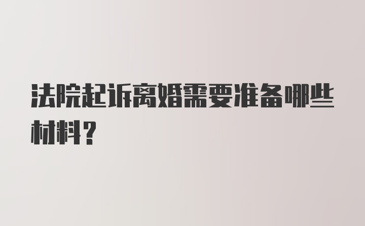 法院起诉离婚需要准备哪些材料？