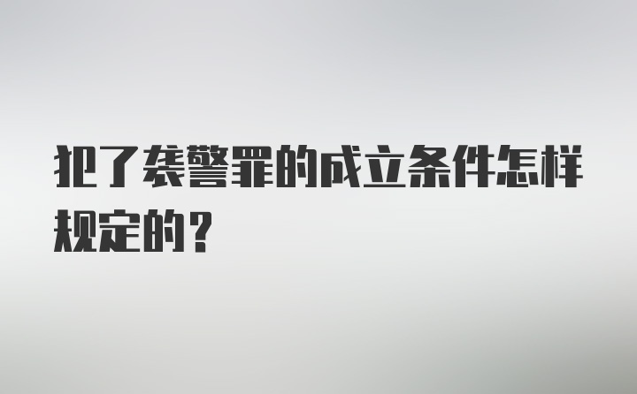 犯了袭警罪的成立条件怎样规定的？