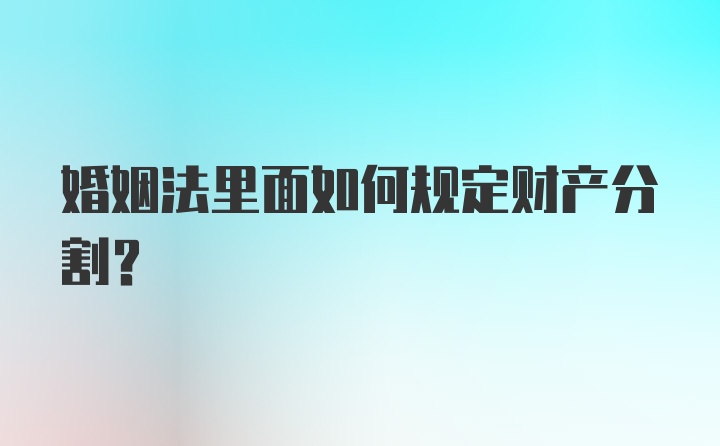 婚姻法里面如何规定财产分割？