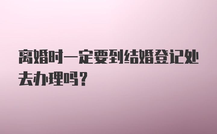 离婚时一定要到结婚登记处去办理吗？