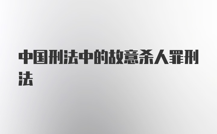 中国刑法中的故意杀人罪刑法