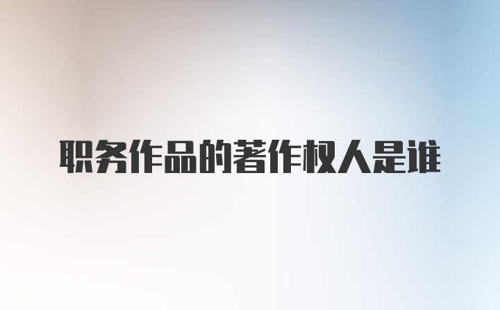 职务作品的著作权人是谁