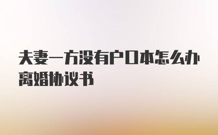 夫妻一方没有户口本怎么办离婚协议书