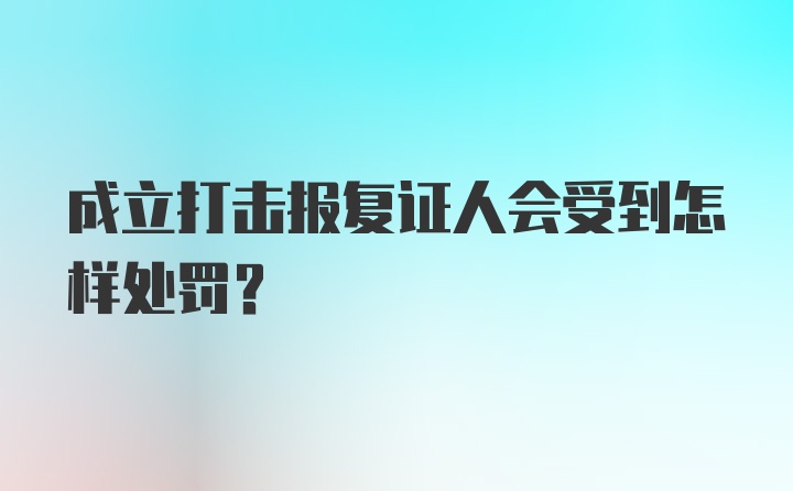 成立打击报复证人会受到怎样处罚?