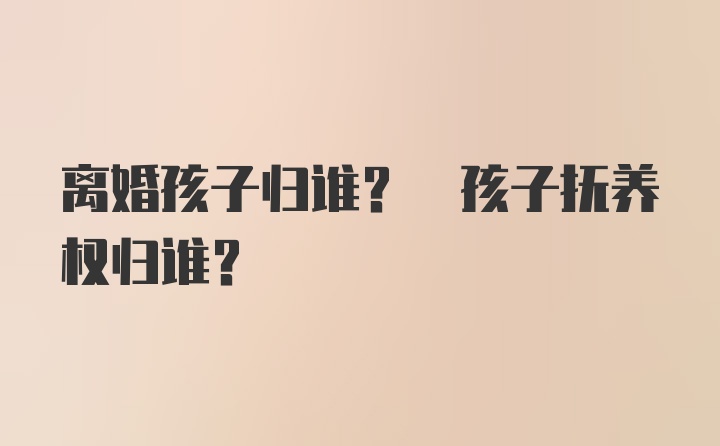 离婚孩子归谁? 孩子抚养权归谁?