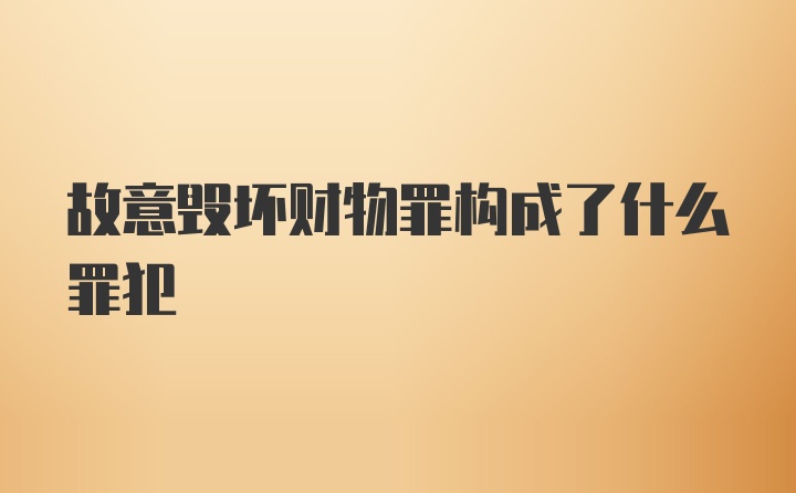 故意毁坏财物罪构成了什么罪犯