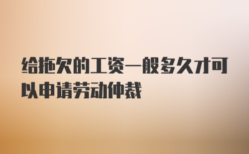 给拖欠的工资一般多久才可以申请劳动仲裁