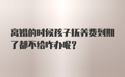 离婚的时候孩子抚养费到期了都不给咋办呢？