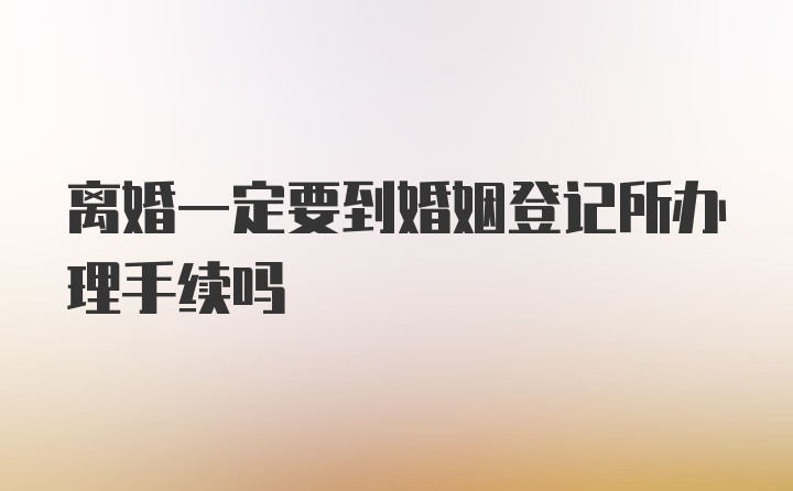 离婚一定要到婚姻登记所办理手续吗