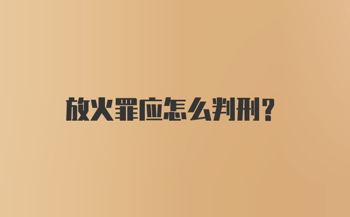 放火罪应怎么判刑？