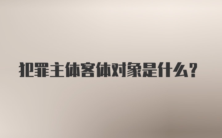 犯罪主体客体对象是什么?