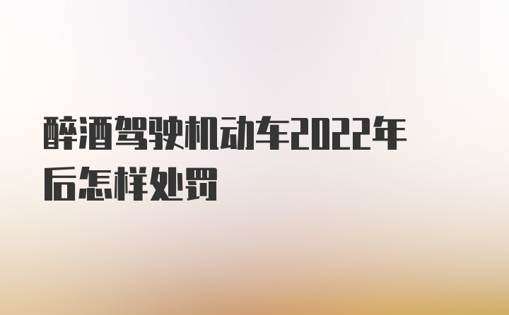 醉酒驾驶机动车2022年后怎样处罚