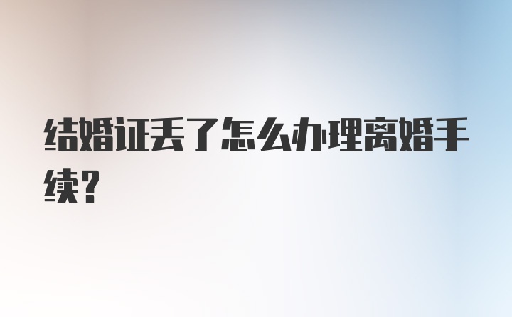 结婚证丢了怎么办理离婚手续？