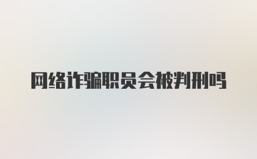 网络诈骗职员会被判刑吗