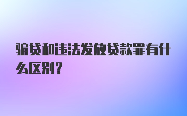 骗贷和违法发放贷款罪有什么区别？