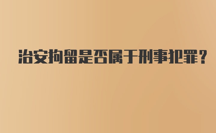 治安拘留是否属于刑事犯罪？