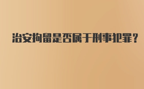 治安拘留是否属于刑事犯罪？