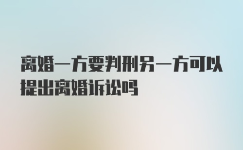 离婚一方要判刑另一方可以提出离婚诉讼吗