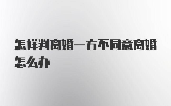 怎样判离婚一方不同意离婚怎么办